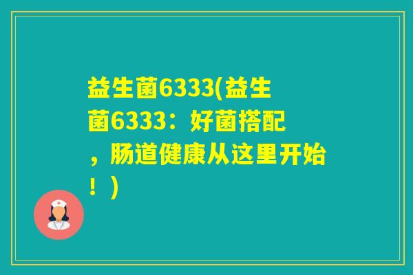 益生菌6333(益生菌6333:好菌搭配,肠道健康从这里开始!) 益生菌6333(益生菌6333:好菌搭配,肠道健康从这里开始!)
