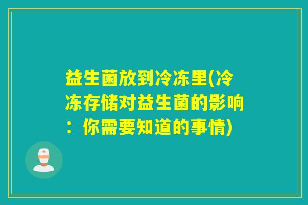 益生菌放到冷冻里(冷冻存储对益生菌的影响：你需要知道的事情)