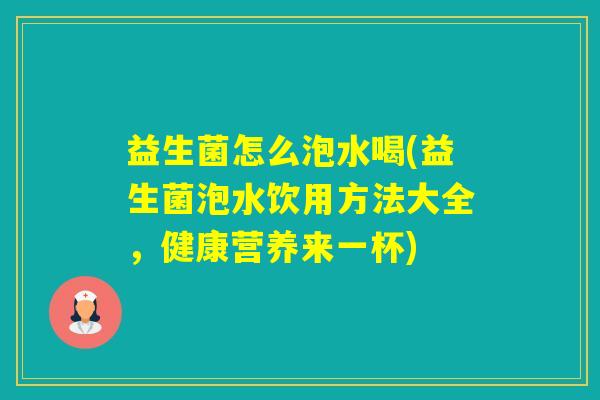 益生菌怎么泡水喝(益生菌泡水饮用方法大全,健康营养来一杯) 益生菌怎么泡水喝(益生菌泡水饮用方法大全,健康营养来一杯)