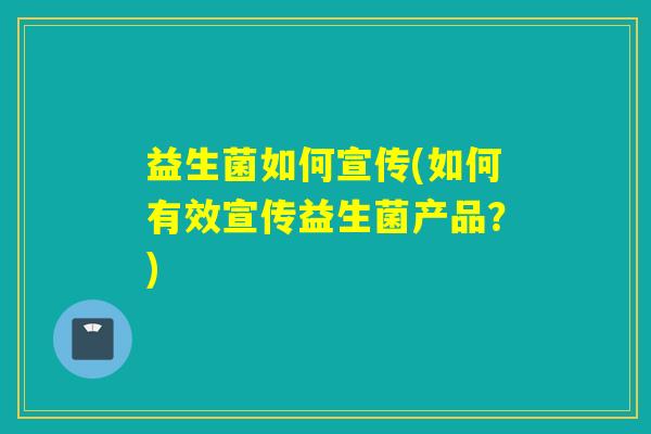 益生菌如何宣传(如何有效宣传益生菌产品?) 益生菌如何宣传(如何有效宣传益生菌产品?)