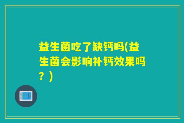 益生菌吃了缺钙吗(益生菌会影响补钙效果吗？)