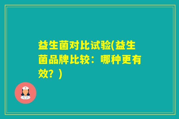 益生菌对比试验(益生菌品牌比较:哪种更有效?) 益生菌对比试验(益生菌品牌比较:哪种更有效?)
