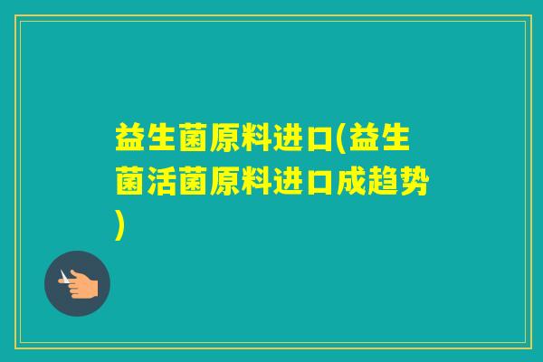 益生菌原料进口(益生菌活菌原料进口成趋势)