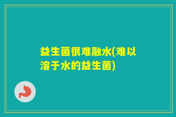 益生菌很难融水(难以溶于水的益生菌)