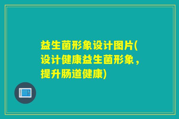 益生菌形象设计图片(设计健康益生菌形象,提升肠道健康) 益生菌形象设计图片(设计健康益生菌形象,提升肠道健康)