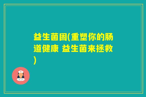 益生菌固(重塑你的肠道健康 益生菌来拯救)