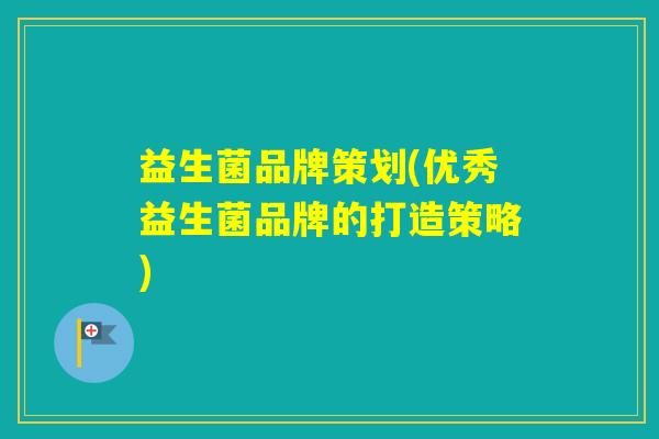 益生菌品牌策划(优秀益生菌品牌的打造策略) 益生菌品牌策划(优秀益生菌品牌的打造策略)