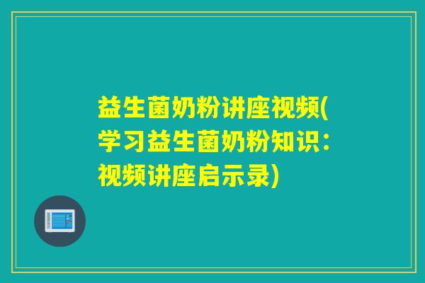 益生菌奶粉讲座视频(学习益生菌奶粉知识：视频讲座启示录)