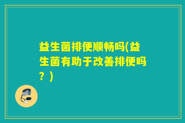 益生菌排便顺畅吗(益生菌有助于改善排便吗？)