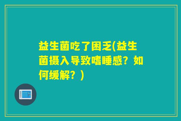 益生菌吃了困乏(益生菌摄入导致嗜睡感？如何缓解？)