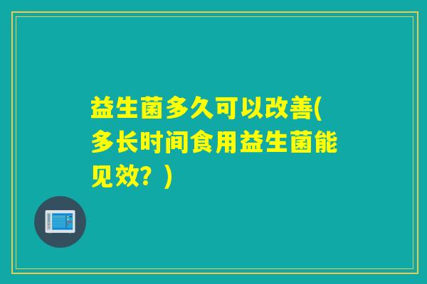 益生菌多久可以改善(多长时间食用益生菌能见效?) 益生菌多久可以改善(多长时间食用益生菌能见效?)