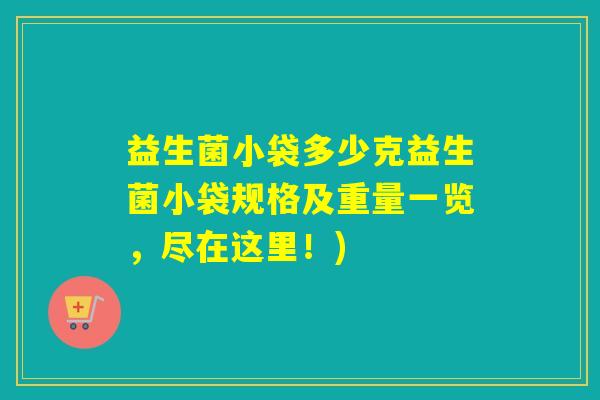 益生菌小袋多少克益生菌小袋规格及重量一览,尽在这里!) 益生菌小袋多少克益生菌小袋规格及重量一览,尽在这里!)