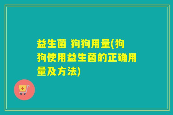 益生菌 狗狗用量(狗狗使用益生菌的正确用量及方法) 益生菌 狗狗用量(狗狗使用益生菌的正确用量及方法)