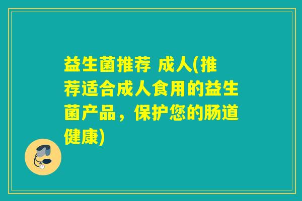 益生菌推荐 成人(推荐适合成人食用的益生菌产品,保护您的肠道健康) 益生菌推荐 成人(推荐适合成人食用的益生菌产品,保护您的肠道健康)