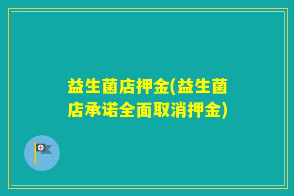 益生菌店押金(益生菌店承诺全面取消押金) 益生菌店押金(益生菌店承诺全面取消押金)