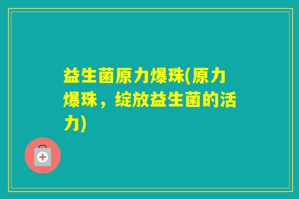 益生菌原力爆珠(原力爆珠,绽放益生菌的活力) 益生菌原力爆珠(原力爆珠,绽放益生菌的活力)