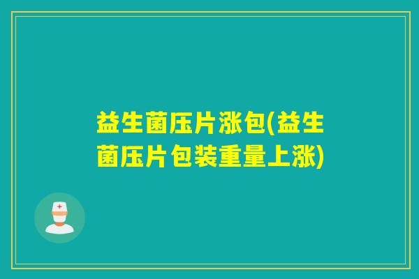 益生菌压片涨包(益生菌压片包装重量上涨)