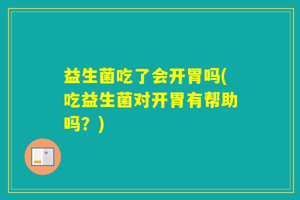 益生菌吃了会开胃吗(吃益生菌对开胃有帮助吗?) 益生菌吃了会开胃吗(吃益生菌对开胃有帮助吗?)