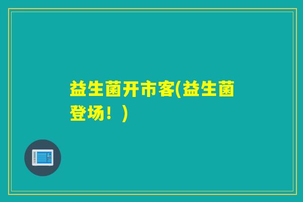 益生菌开市客(益生菌登场!) 益生菌开市客(益生菌登场!)