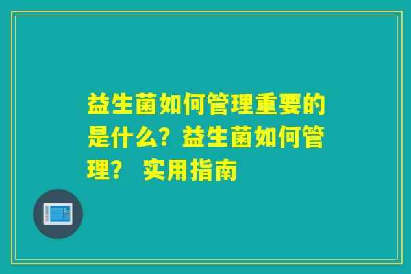 益生菌如何管理重要的是什么?益生菌如何管理? 实用指南 益生菌如何管理重要的是什么?益生菌如何管理? 实用指南