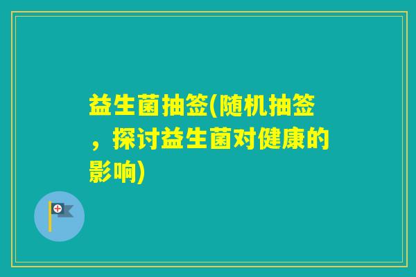 益生菌抽签(随机抽签,探讨益生菌对健康的影响) 益生菌抽签(随机抽签,探讨益生菌对健康的影响)