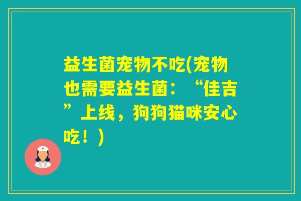 益生菌宠物不吃(宠物也需要益生菌：“佳吉”上线，狗狗猫咪安心吃！)
