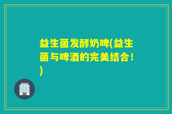 益生菌发酵奶啤(益生菌与啤酒的完美结合!) 益生菌发酵奶啤(益生菌与啤酒的完美结合!)