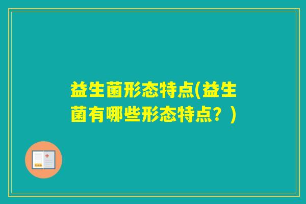 益生菌形态特点(益生菌有哪些形态特点？)