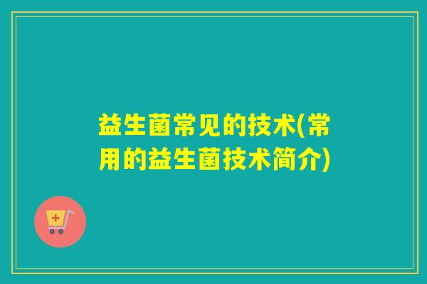 益生菌常见的技术(常用的益生菌技术简介)