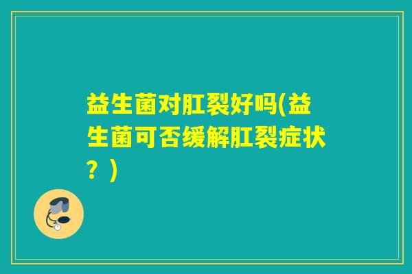 益生菌对肛裂好吗(益生菌可否缓解肛裂症状?) 益生菌对肛裂好吗(益生菌可否缓解肛裂症状?)