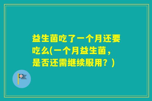益生菌吃了一个月还要吃么(一个月益生菌,是否还需继续服用?) 益生菌吃了一个月还要吃么(一个月益生菌,是否还需继续服用?)