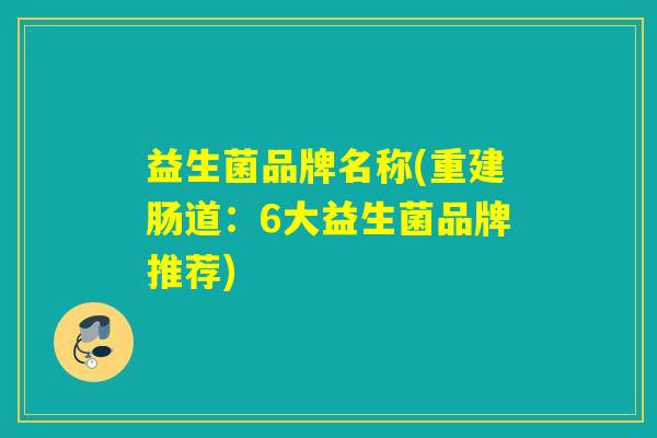 益生菌品牌名称(重建肠道:6大益生菌品牌推荐) 益生菌品牌名称(重建肠道:6大益生菌品牌推荐)