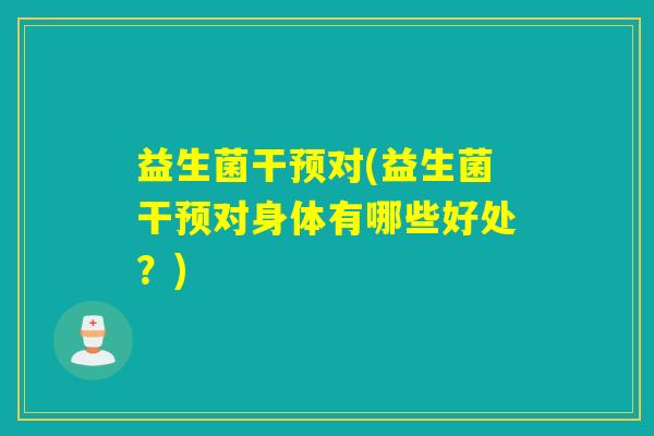 益生菌干预对(益生菌干预对身体有哪些好处？)