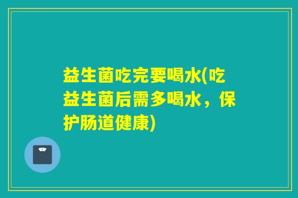 益生菌吃完要喝水(吃益生菌后需多喝水,保护肠道健康) 益生菌吃完要喝水(吃益生菌后需多喝水,保护肠道健康)