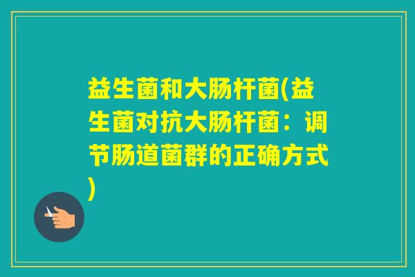 益生菌和大肠杆菌(益生菌对抗大肠杆菌：调节肠道菌群的正确方式)