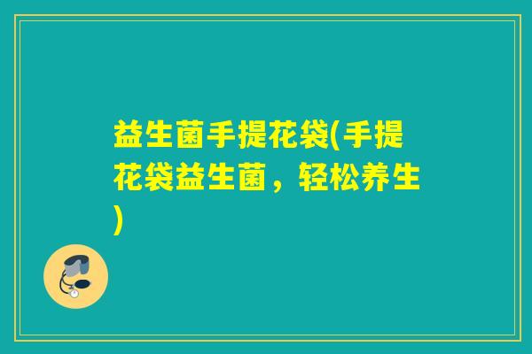益生菌手提花袋(手提花袋益生菌，轻松养生)