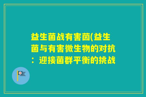 益生菌战有害茵(益生菌与有害微生物的对抗:迎接菌群平衡的挑战 益生菌战有害茵(益生菌与有害微生物的对抗:迎接菌群平衡的挑战