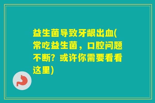 益生菌导致牙龈出(常吃益生菌,口腔问题不断?或许你需要看看这里) 益生菌导致牙龈出(常吃益生菌,口腔问题不断?或许你需要看看这里)