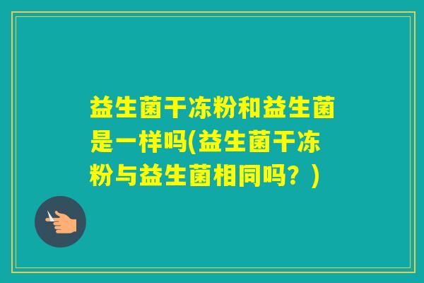 益生菌干冻粉和益生菌是一样吗(益生菌干冻粉与益生菌相同吗？)