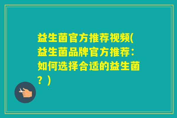 益生菌官方推荐视频(益生菌品牌官方推荐：如何选择合适的益生菌？)