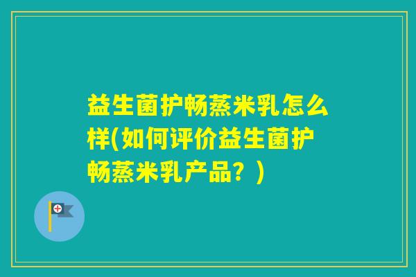 益生菌护畅蒸米乳怎么样(如何评价益生菌护畅蒸米乳产品?) 益生菌护畅蒸米乳怎么样(如何评价益生菌护畅蒸米乳产品?)