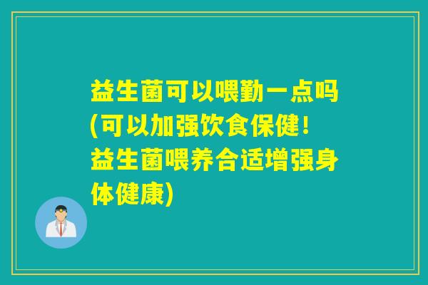 益生菌可以喂勤一点吗(可以加强饮食保健！益生菌喂养合适增强身体健康)