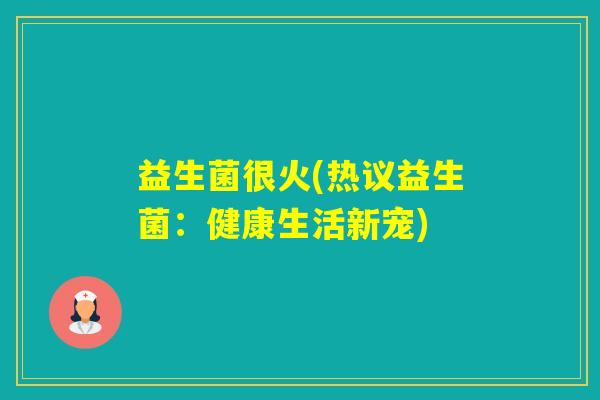 益生菌很火(热议益生菌:健康生活新宠) 益生菌很火(热议益生菌:健康生活新宠)