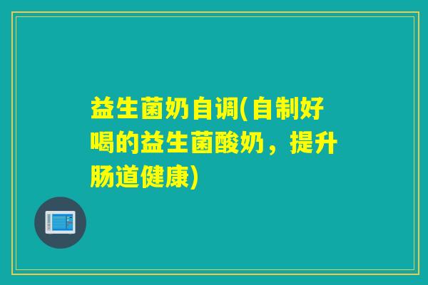 益生菌奶自调(自制好喝的益生菌酸奶，提升肠道健康)