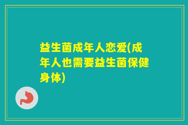 益生菌成年人恋爱(成年人也需要益生菌保健身体) 益生菌成年人恋爱(成年人也需要益生菌保健身体)