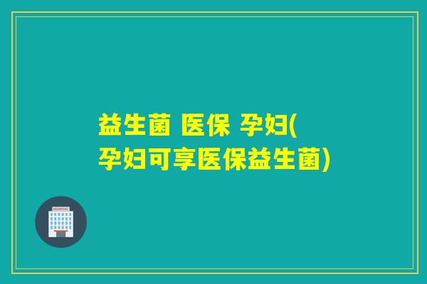 益生菌 医保 孕妇(孕妇可享医保益生菌)