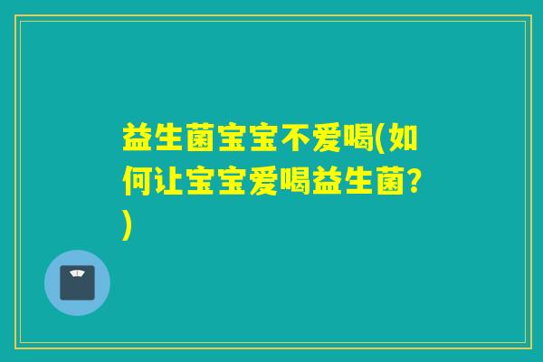 益生菌宝宝不爱喝(如何让宝宝爱喝益生菌?) 益生菌宝宝不爱喝(如何让宝宝爱喝益生菌?)