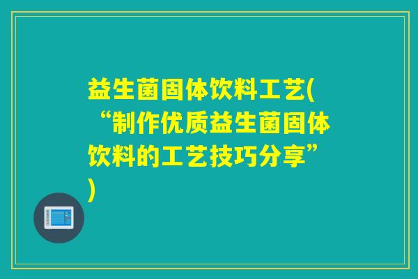 益生菌固体饮料工艺(“制作优质益生菌固体饮料的工艺技巧分享”) 益生菌固体饮料工艺(“制作优质益生菌固体饮料的工艺技巧分享”)