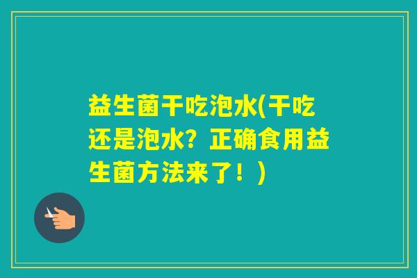 益生菌干吃泡水(干吃还是泡水?正确食用益生菌方法来了!) 益生菌干吃泡水(干吃还是泡水?正确食用益生菌方法来了!)