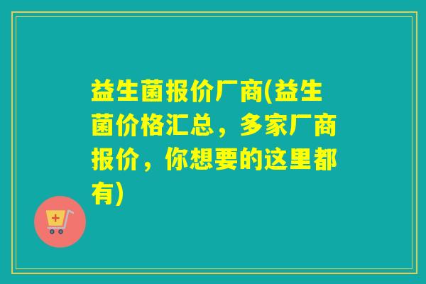 益生菌报价厂商(益生菌价格汇总，多家厂商报价，你想要的这里都有)